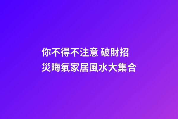 你不得不注意 破財招災晦氣家居風水大集合